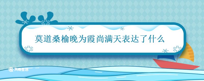 莫道桑榆晚为霞尚满天表达了什么 莫道桑榆晚为霞霜满天的意思