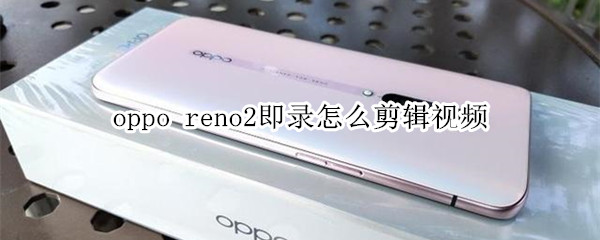 oppo reno2即錄怎么剪輯視頻