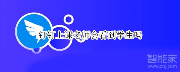 釘釘上課老師會(huì)看到學(xué)生嗎