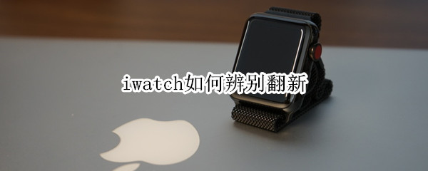 iwatch如何辨别翻新