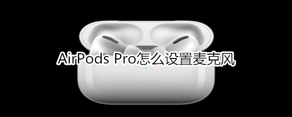 AirPods Pro怎么設(shè)置麥克風(fēng)