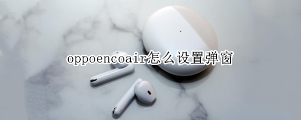 oppoencoair怎么設(shè)置彈窗