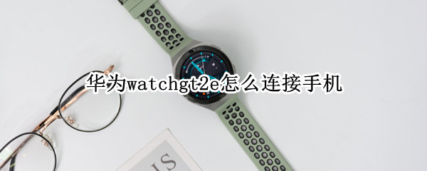 華為watchgt2e怎么連接手機