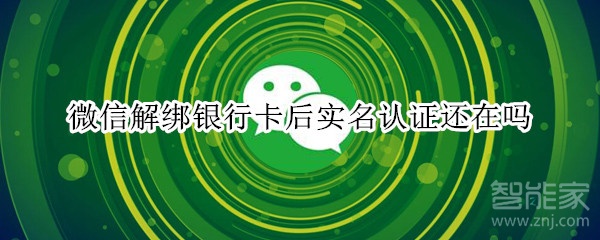 微信解綁銀行卡后實名認證還在嗎