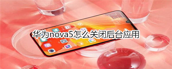 华为nova5怎么关闭后台应用