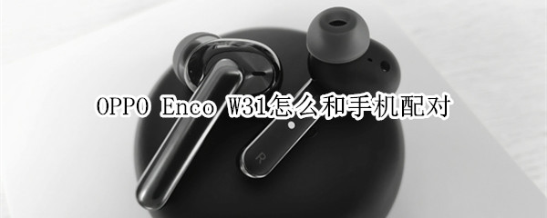 OPPO Enco W31怎么和手机配对