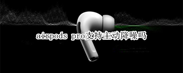 airpods pro支持主動(dòng)降噪嗎