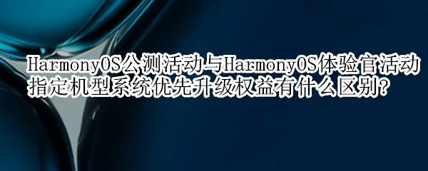 HarmonyOS公測(cè)活動(dòng)與HarmonyOS體驗(yàn)官活動(dòng)指定機(jī)型系統(tǒng)優(yōu)先升級(jí)權(quán)益有什么區(qū)別?