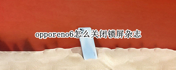 opporeno6怎么關(guān)閉鎖屏雜志