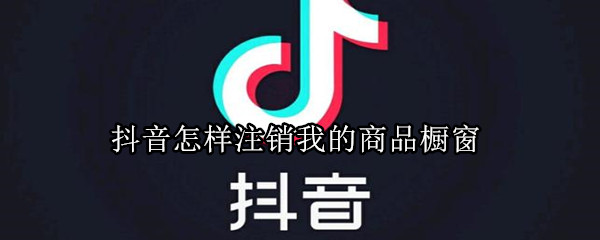 抖音怎樣注銷我的商品櫥窗