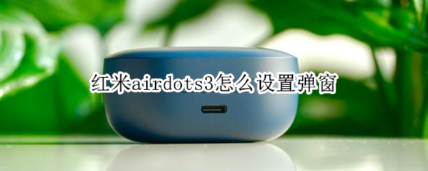 紅米airdots3怎么設(shè)置彈窗