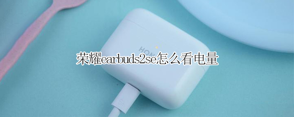 荣耀earbuds2se怎么看电量