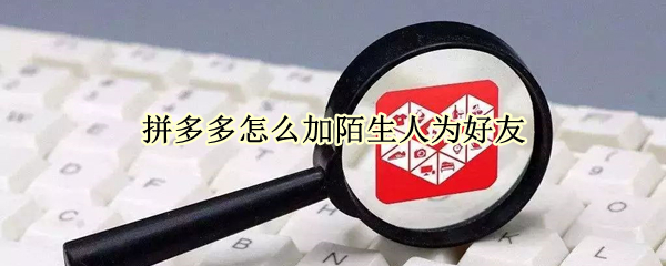 拼多多怎么加陌生人为好友