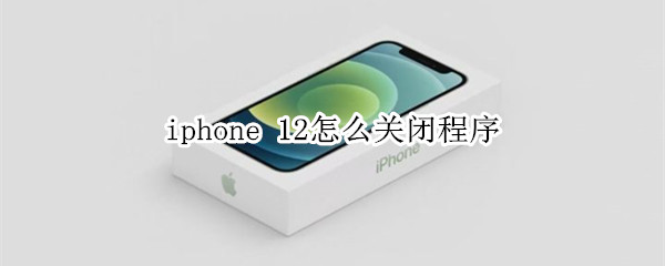 iphone 12怎么關(guān)閉程序