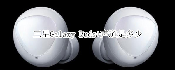 三星Galaxy Buds+聲道是多少