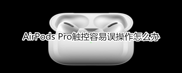 AirPods Pro觸控容易誤操作怎么辦