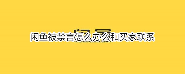 闲鱼被禁言怎么办么和买家联系