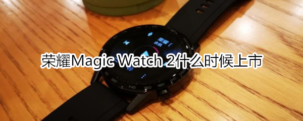 荣耀Magic Watch 2什么时候上市