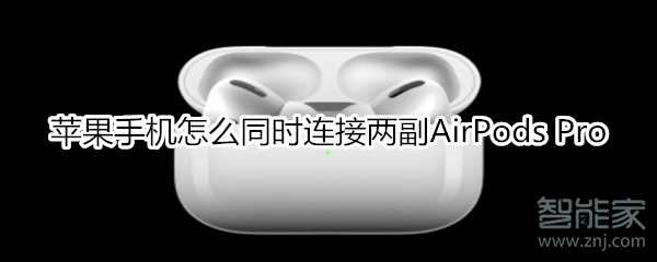 蘋果手機(jī)怎么同時(shí)連接兩副AirPods Pro