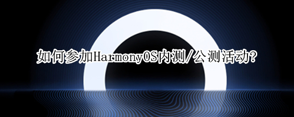 如何參加HarmonyOS內(nèi)測/公測活動(dòng)?