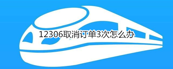 12306取消訂單3次怎么辦