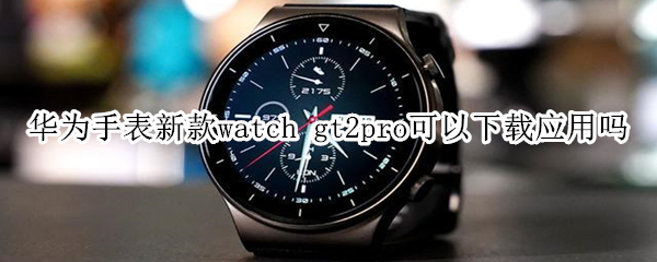 华为手表新款watch gt2pro可以下载应用吗