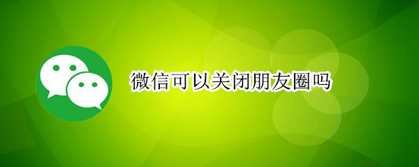 微信可以關(guān)閉朋友圈嗎