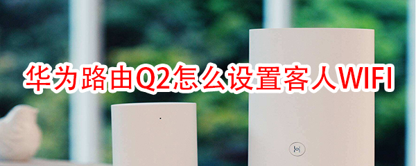 華為路由Q2怎么設(shè)置客人WIFI