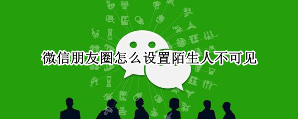 微信朋友圈怎么設(shè)置陌生人不可見