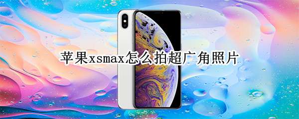 蘋果xsmax怎么拍超廣角照片