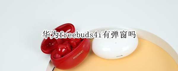 华为freebuds4i有弹窗吗