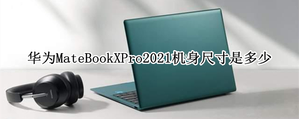 华为MateBookXPro2021机身尺寸是多少