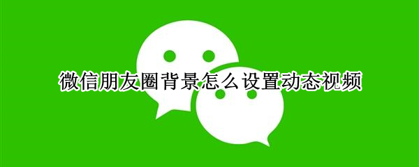 微信朋友圈背景怎么設(shè)置動(dòng)態(tài)視頻