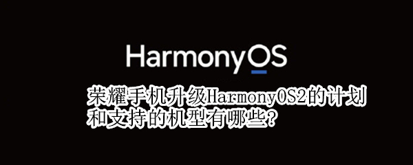 榮耀手機(jī)升級HarmonyOS2的計劃和支持的機(jī)型有哪些?