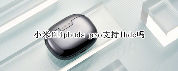 小米flipbuds pro支持lhdc嗎