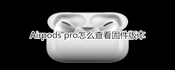 Airpods pro怎么查看固件版本