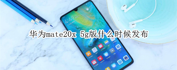 华为mate20x 5g版什么时候发布