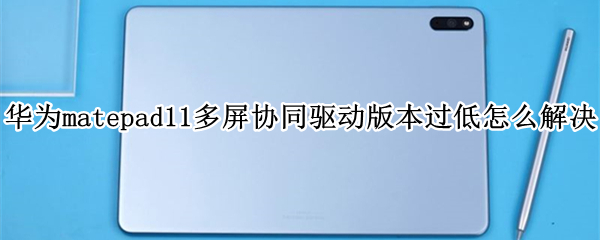 华为matepad11多屏协同驱动版本过低怎么解决