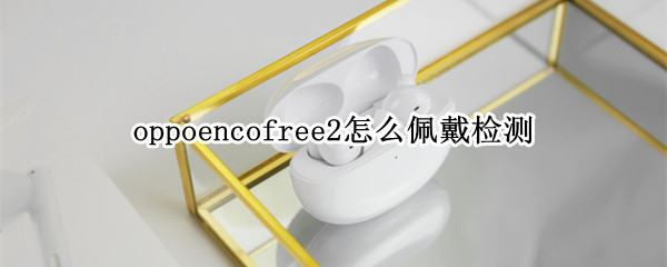 oppoencofree2怎么佩戴檢測