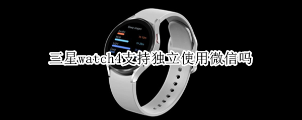 三星watch4支持獨立使用微信嗎