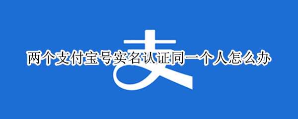 两个支付宝号实名认证同一个人怎么办