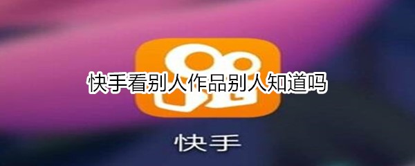 快手看别人作品别人知道吗