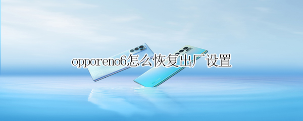 opporeno6怎么恢復(fù)出廠設(shè)置