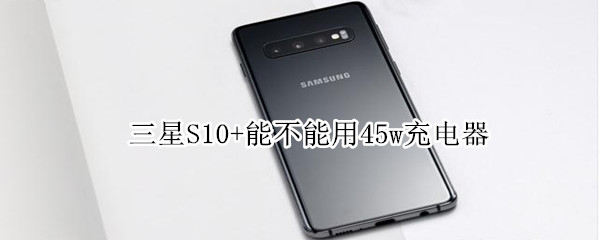 三星S10+能不能用45w充電器