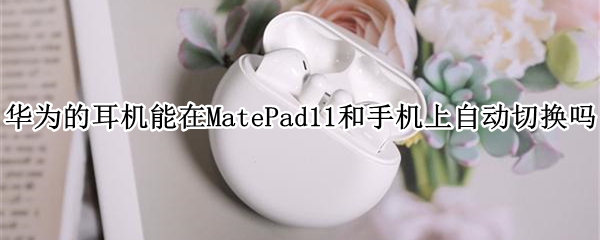 华为的耳机能在MatePad11和手机上自动切换吗