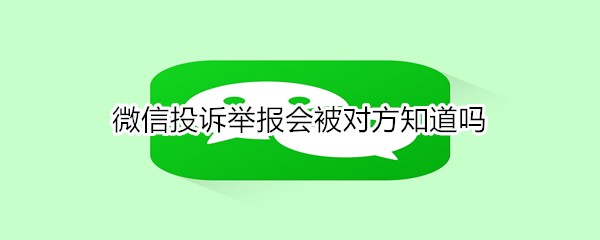 微信投诉举报会被对方知道吗