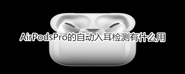 AirPodsPro的自動(dòng)入耳檢測有什么用