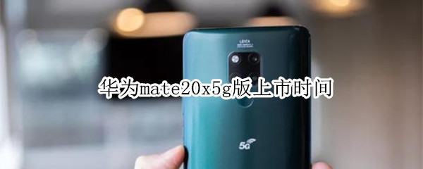 mate20x5g版上市时间