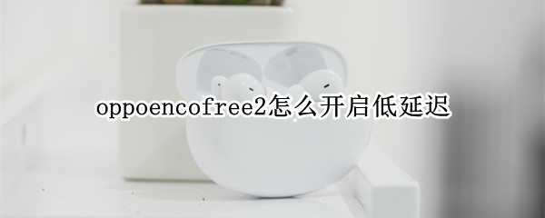 oppoencofree2怎么開啟低延遲