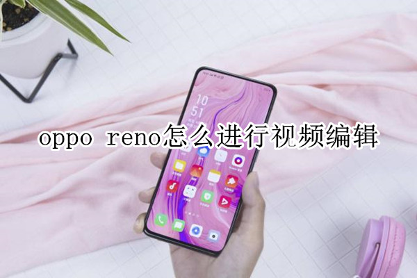 oppo reno怎么进行视频编辑